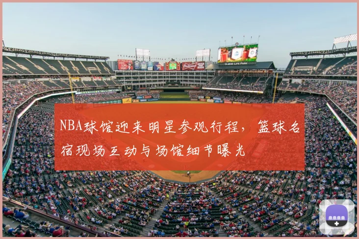 NBA球馆迎来明星参观行程，篮球名宿现场互动与场馆细节曝光