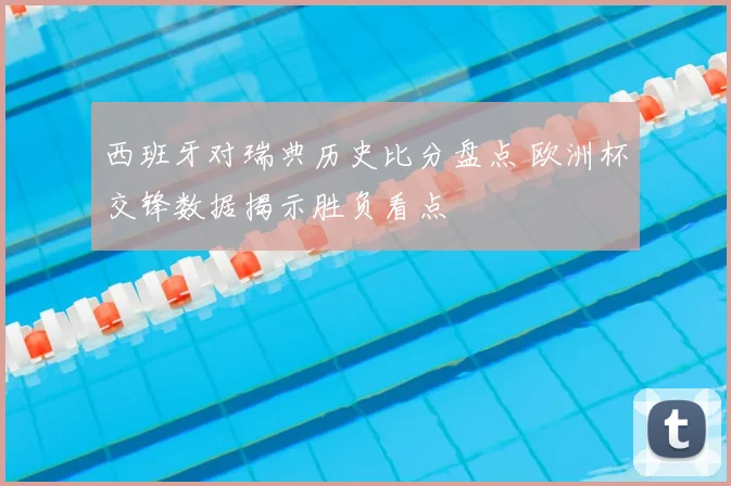 西班牙对瑞典历史比分盘点 欧洲杯交锋数据揭示胜负看点