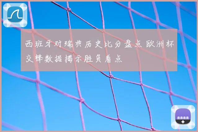 西班牙对瑞典历史比分盘点 欧洲杯交锋数据揭示胜负看点