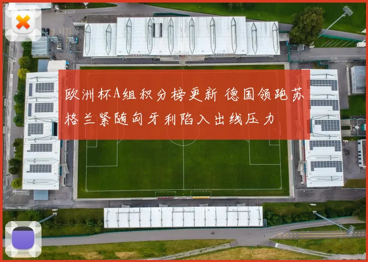欧洲杯A组积分榜更新 德国领跑苏格兰紧随匈牙利陷入出线压力