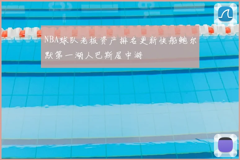 NBA球队老板资产排名更新快船鲍尔默第一湖人巴斯居中游
