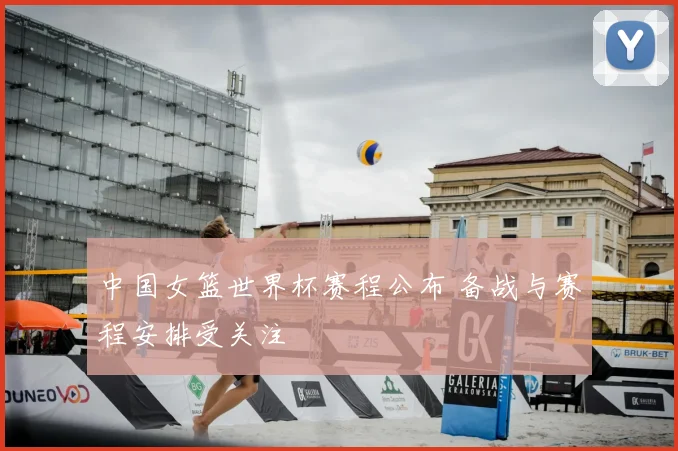 中国女篮世界杯赛程公布 备战与赛程安排受关注