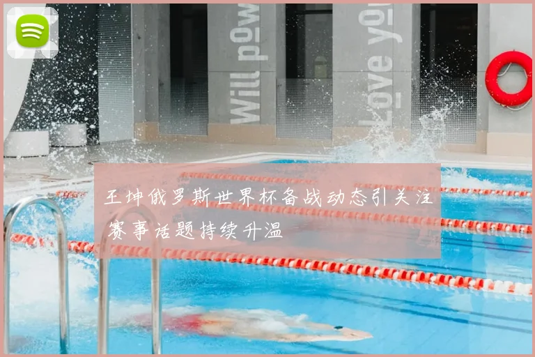 王坤俄罗斯世界杯备战动态引关注 赛事话题持续升温