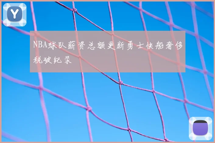NBA球队薪资总额更新勇士快船奢侈税破纪录