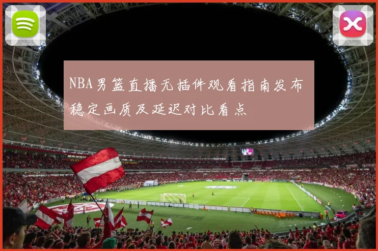 NBA男篮直播无插件观看指南发布 稳定画质及延迟对比看点