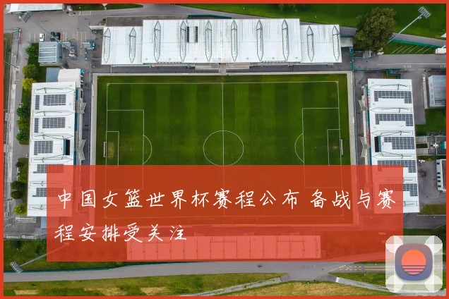中国女篮世界杯赛程公布 备战与赛程安排受关注