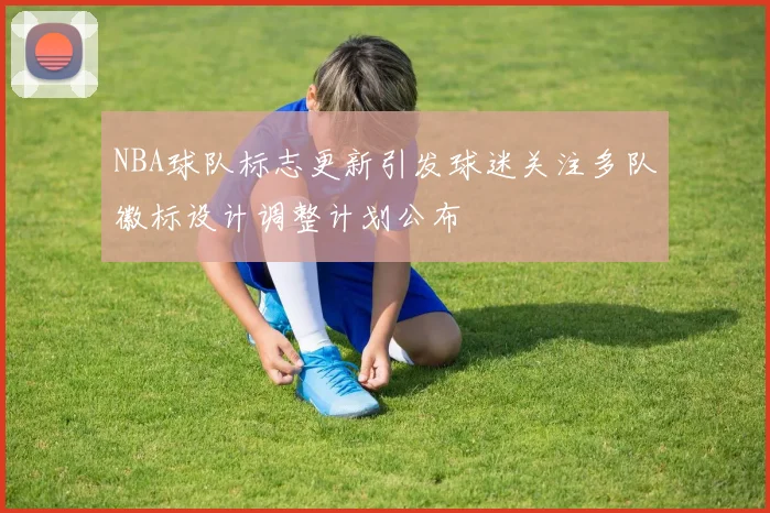NBA球队标志更新引发球迷关注多队徽标设计调整计划公布