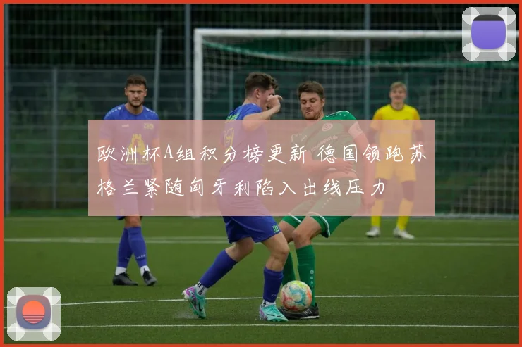 欧洲杯A组积分榜更新 德国领跑苏格兰紧随匈牙利陷入出线压力