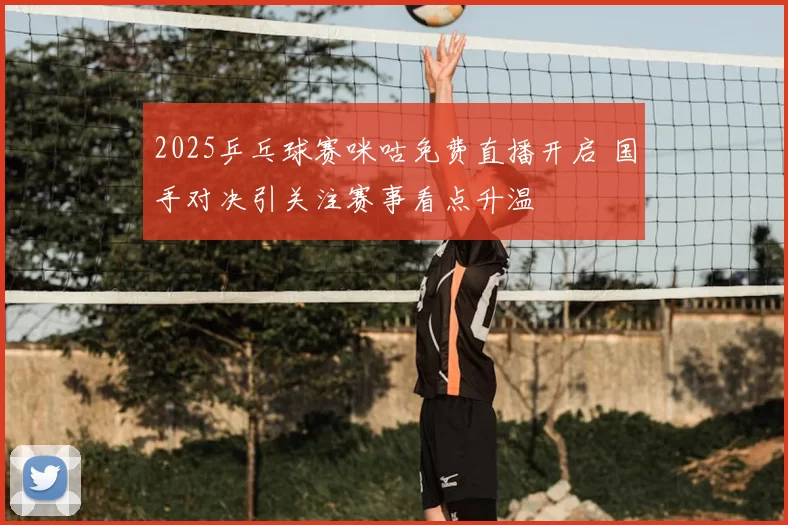 2025乒乓球赛咪咕免费直播开启 国手对决引关注赛事看点升温