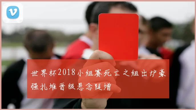 世界杯2018小组赛死亡之组出炉豪强扎堆晋级悬念陡增