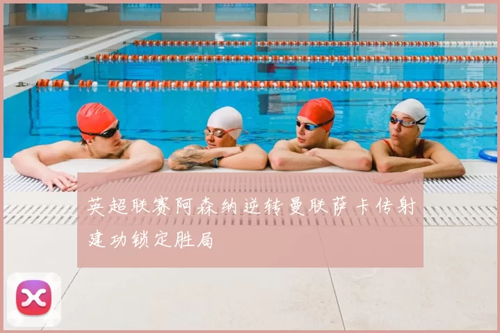 英超联赛阿森纳逆转曼联萨卡传射建功锁定胜局