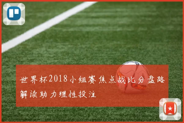 世界杯2018小组赛焦点战比分盘路解读助力理性投注