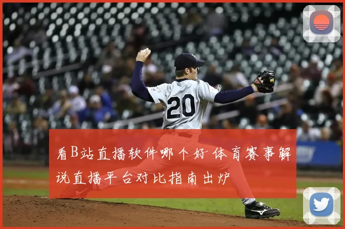 看B站直播软件哪个好 体育赛事解说直播平台对比指南出炉