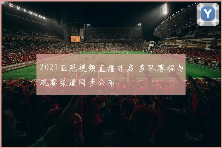 2021亚冠视频直播开启 多队赛程与观赛渠道同步公布