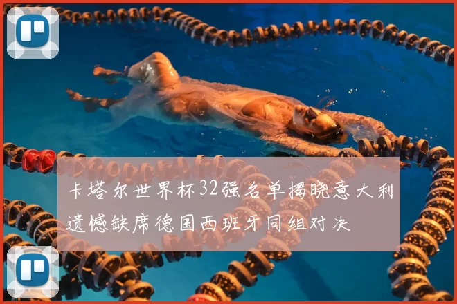 卡塔尔世界杯32强名单揭晓意大利遗憾缺席德国西班牙同组对决