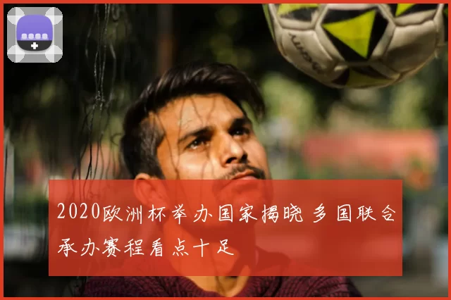 2020欧洲杯举办国家揭晓 多国联合承办赛程看点十足