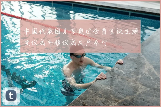 中国代表团东京奥运会首金诞生颁奖仪式升旗仪式庄严举行