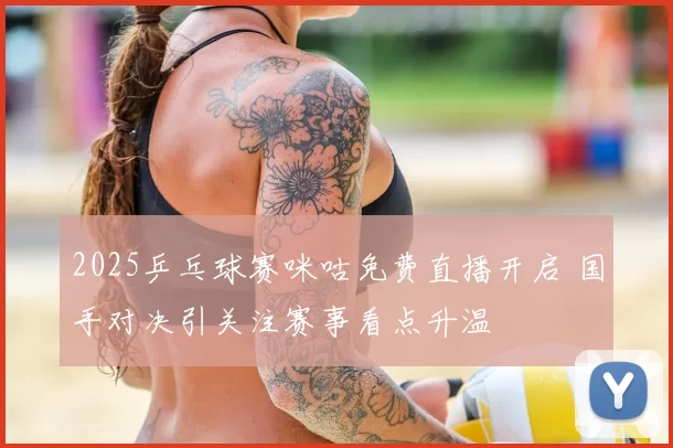 2025乒乓球赛咪咕免费直播开启 国手对决引关注赛事看点升温