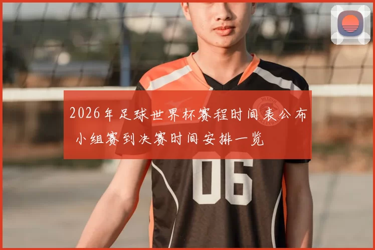 2026年足球世界杯赛程时间表公布 小组赛到决赛时间安排一览