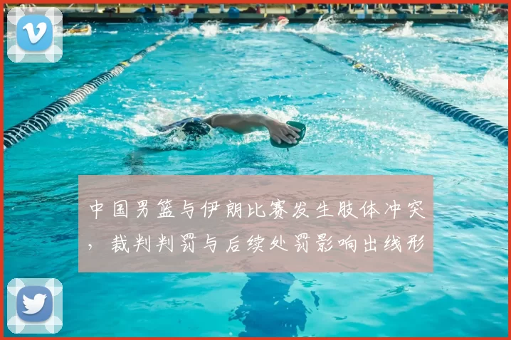 中国男篮与伊朗比赛发生肢体冲突，裁判判罚与后续处罚影响出线形势