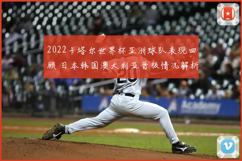 2022卡塔尔世界杯亚洲球队表现回顾 日本韩国澳大利亚晋级情况解析