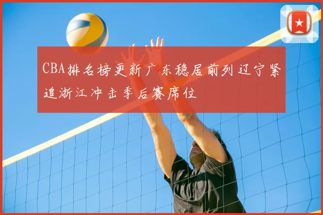 CBA排名榜更新广东稳居前列辽宁紧追浙江冲击季后赛席位