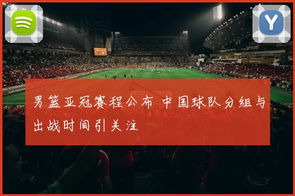 男篮亚冠赛程公布 中国球队分组与出战时间引关注