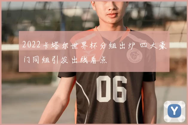 2022卡塔尔世界杯分组出炉 四大豪门同组引发出线看点