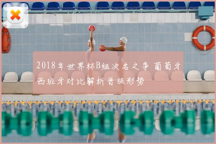 2018年世界杯B组次名之争 葡萄牙西班牙对比解析晋级形势