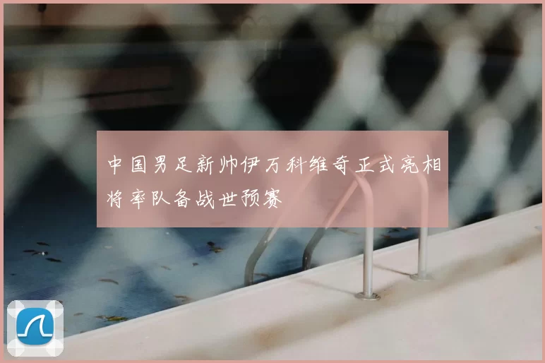中国男足新帅伊万科维奇正式亮相将率队备战世预赛