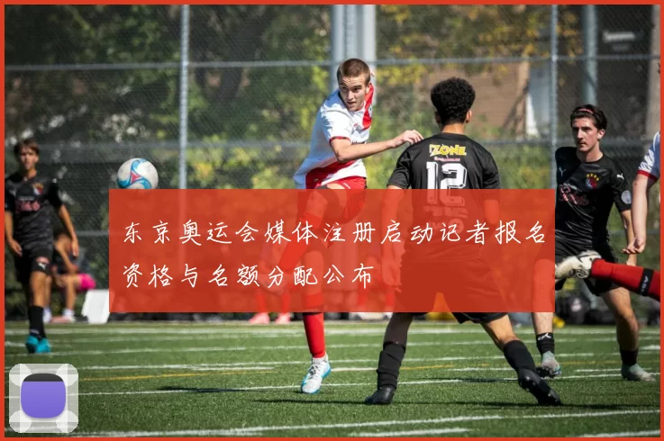 东京奥运会媒体注册启动记者报名资格与名额分配公布