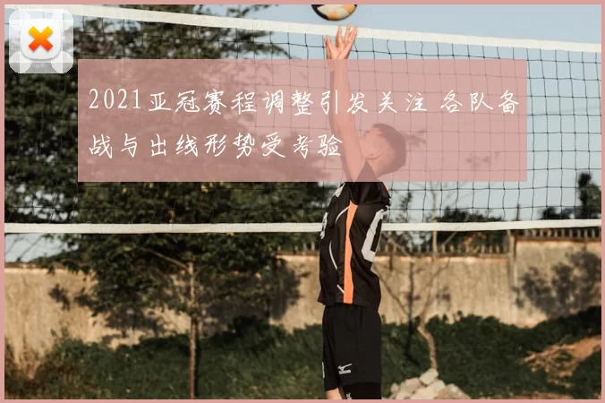 2021亚冠赛程调整引发关注 各队备战与出线形势受考验
