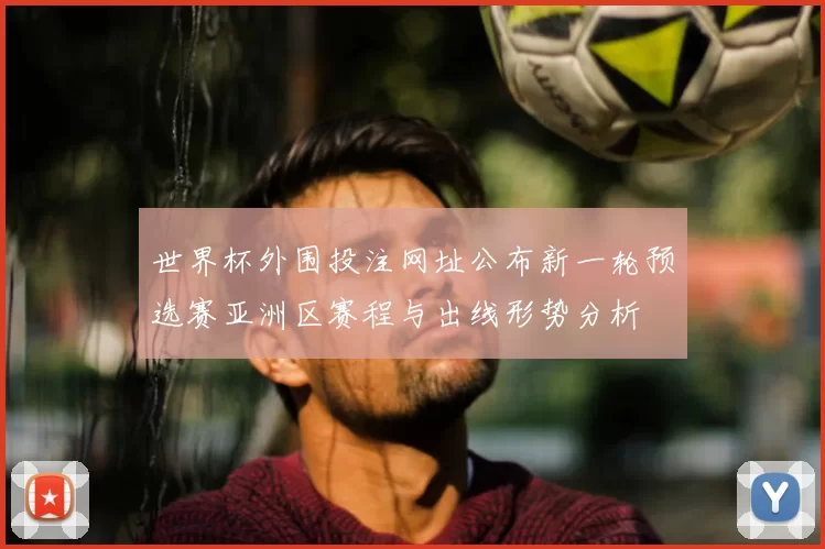 世界杯外围投注网址公布新一轮预选赛亚洲区赛程与出线形势分析