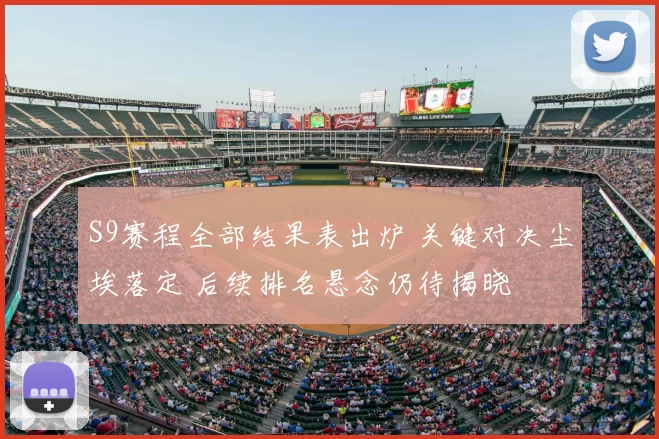 S9赛程全部结果表出炉 关键对决尘埃落定 后续排名悬念仍待揭晓