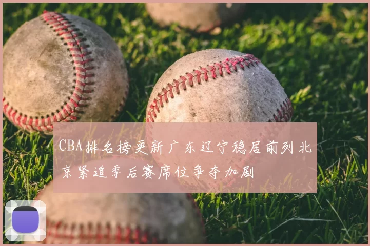 CBA排名榜更新广东辽宁稳居前列北京紧追季后赛席位争夺加剧