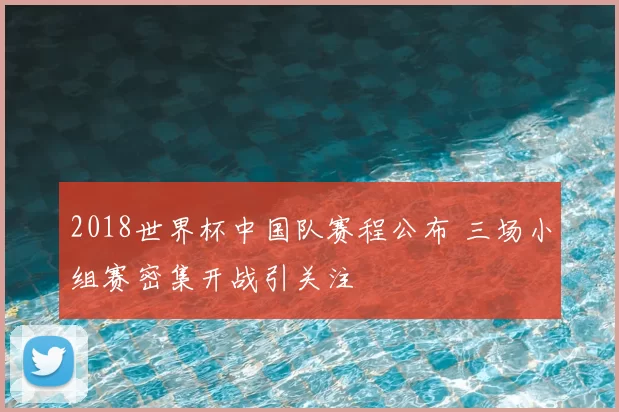 2018世界杯中国队赛程公布 三场小组赛密集开战引关注