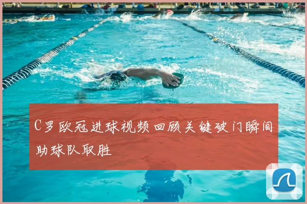 C罗欧冠进球视频回顾关键破门瞬间助球队取胜