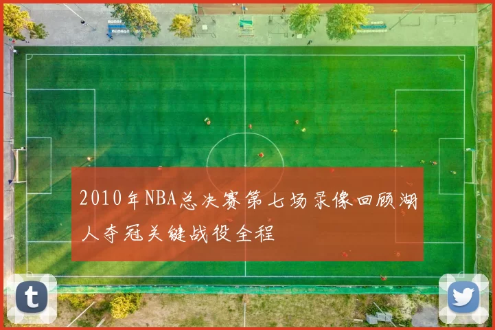2010年NBA总决赛第七场录像回顾湖人夺冠关键战役全程