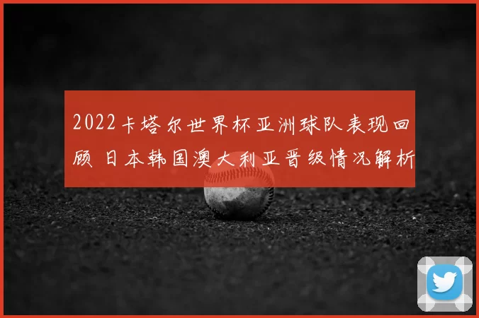 2022卡塔尔世界杯亚洲球队表现回顾 日本韩国澳大利亚晋级情况解析