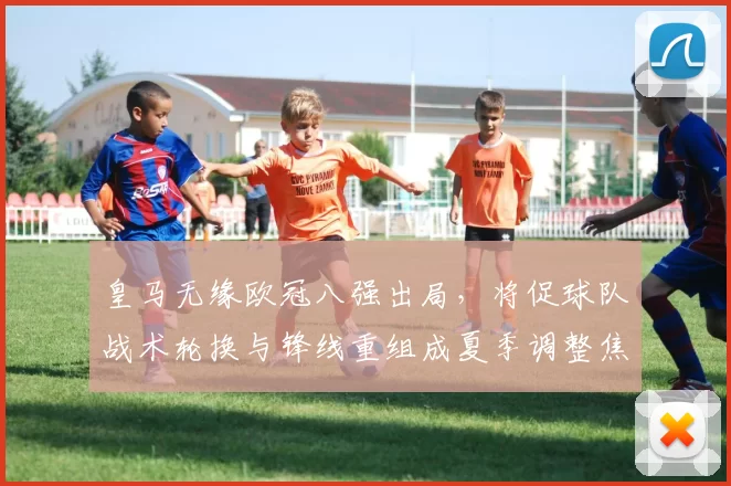 皇马无缘欧冠八强出局，将促球队战术轮换与锋线重组成夏季调整焦点