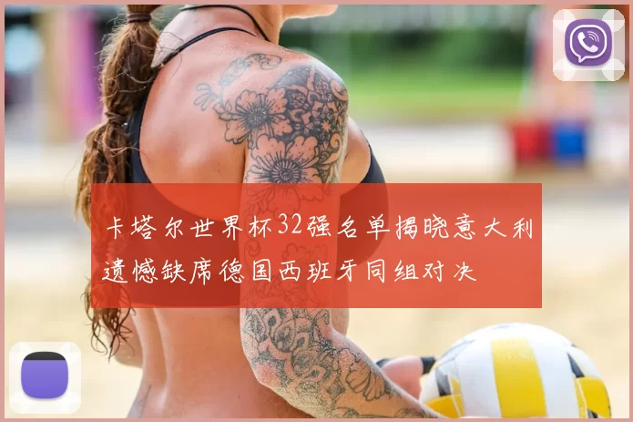 卡塔尔世界杯32强名单揭晓意大利遗憾缺席德国西班牙同组对决