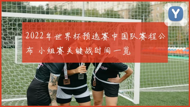 2022年世界杯预选赛中国队赛程公布 小组赛关键战时间一览