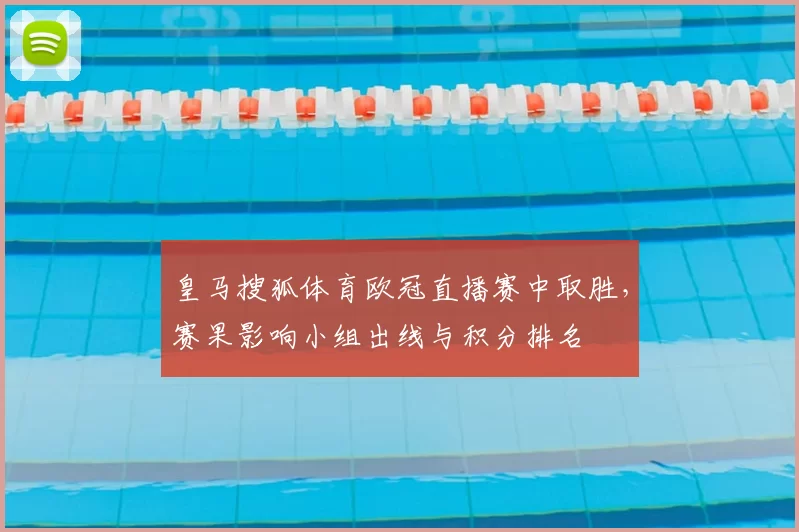 皇马搜狐体育欧冠直播赛中取胜,赛果影响小组出线与积分排名