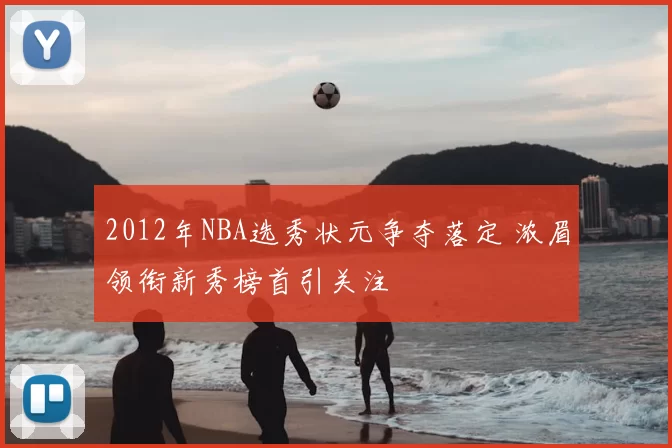 2012年NBA选秀状元争夺落定 浓眉领衔新秀榜首引关注