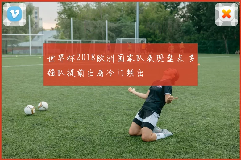 世界杯2018欧洲国家队表现盘点 多强队提前出局冷门频出