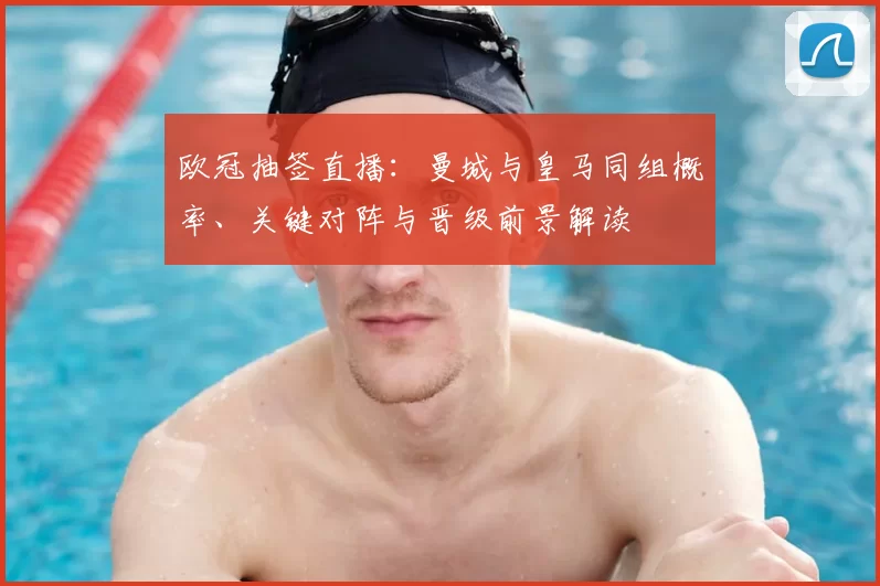 欧冠抽签直播:曼城与皇马同组概率、关键对阵与晋级前景解读