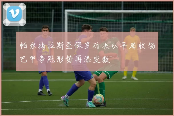 帕尔梅拉斯圣保罗对决以平局收场巴甲争冠形势再添变数