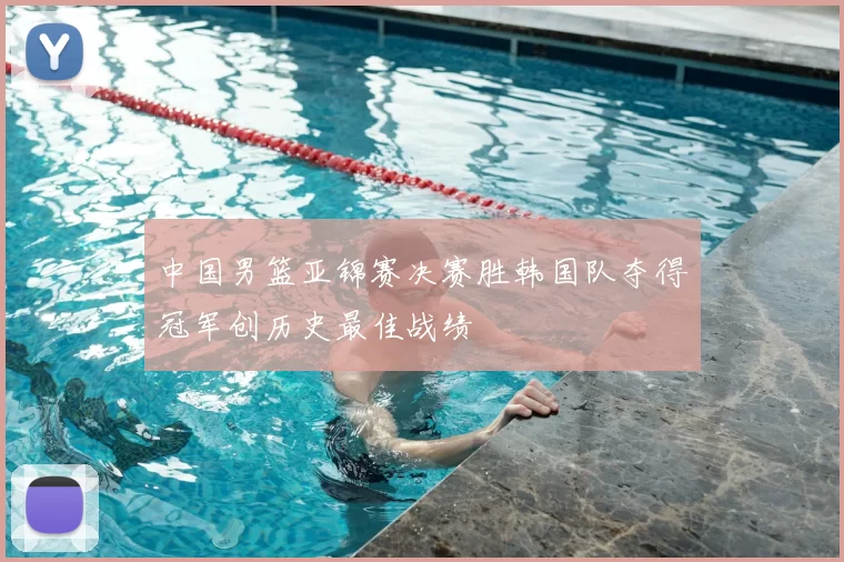 中国男篮亚锦赛决赛胜韩国队夺得冠军创历史最佳战绩