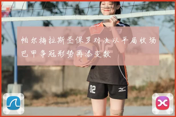 帕尔梅拉斯圣保罗对决以平局收场巴甲争冠形势再添变数