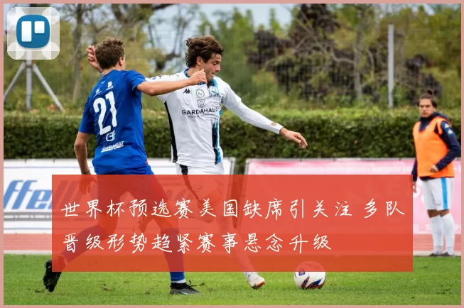 世界杯预选赛美国缺席引关注 多队晋级形势趋紧赛事悬念升级